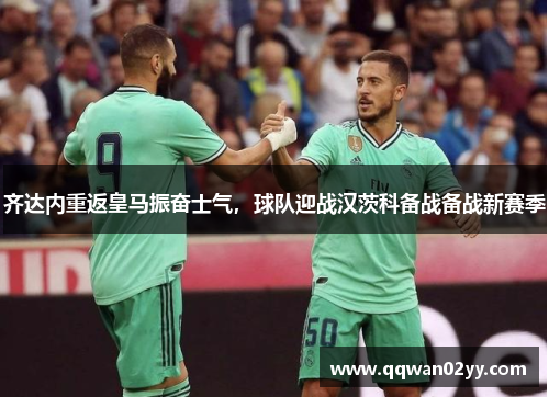 齐达内重返皇马振奋士气，球队迎战汉茨科备战备战新赛季